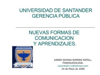UNIVERSIDAD DE SANTANDER GERENCIA PÚBLICA KAREN DAYANA ROMERO RIPOLL. FONOAUDIOLOGA. [email_address] 24 de Mayo de 2008 NUEVAS FORMAS DE COMUNICACION  Y APRENDIZAJES. 