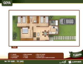 GOYA




          Planta




       • 1 planta
       • 3 recámaras
                              • Sala-comedor
                              • Cocina
                                               • Área de lavado
                                               • Patio exterior                    1 planta
       (1 principal)          • 1 baño         • Cochera para 2 autos sin techar

tel. 721 5400 • 721 5401
        Acceso por el puente USE
 