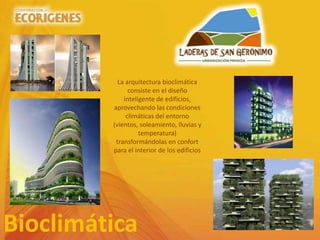 Bioclimática
La arquitectura bioclimática
consiste en el diseño
inteligente de edificios,
aprovechando las condiciones
climáticas del entorno
(vientos, soleamiento, lluvias y
temperatura)
transformándolas en confort
para el interior de los edificios
 