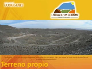 Terreno propio
Terreno de 133.26 hectáreas propiedad de la Corporación Ecorigenes S.A.C. en donde se viene desarrollando la Urb.
«Laderas de San Gerónimo»
 