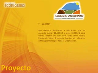 7. APORTES
Dos terrenos destinados a educación, que en
conjunto suman 21,560m2 y otros 10,780m2 para
varios terrenos de otros usos tales como Policía,
Puesto de Salud, Bomberos, Iglesias, etc. ubicados
estratégicamente por toda la urbanización.
Proyecto
 