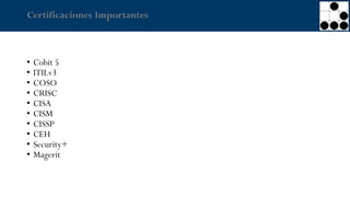 Certificaciones Importantes
• Cobit 5
• ITILv3
• COSO
• CRISC
• CISA
• CISM
• CISSP
• CEH
• Security+
• Magerit
 