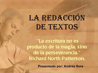 LA REDACCIÓN DE TEXTOS Presentado por: Andrea Sora &quot;La escritura no es producto de la magia, sino de la perseverancia.&quot; Richard North Patterson. 