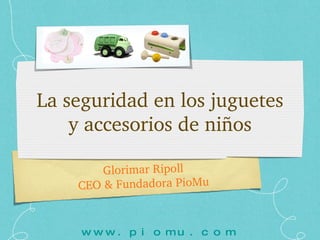 La seguridad en los juguetes y accesorios de niños Glorimar Ripoll CEO & Fundadora PioMu www.piomu.com 