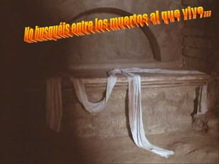 No busquéis entre los muertos al que vive... 