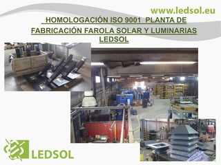 HOMOLOGACIÓN ISO 9001 PLANTA DE
FABRICACIÓN FAROLA SOLAR Y LUMINARIAS
LEDSOL

 