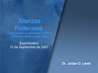 Alianzas Poderosas  Cómo pueden las empresas construir confianza mutua y ganar todos ExpoGestion 13 de Septiembre de 2007 Dr. Jordan D. Lewis 