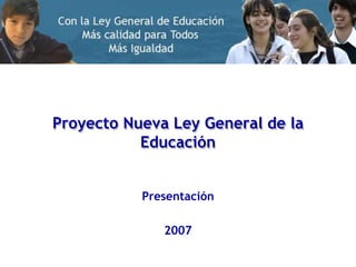 Proyecto Nueva Ley General de la
Educación
Presentación
2007
 