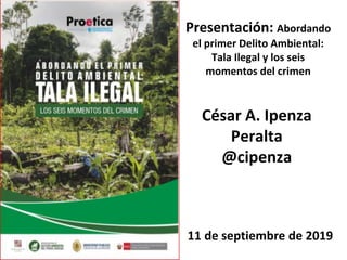 Presentación: Abordando
el primer Delito Ambiental:
Tala Ilegal y los seis
momentos del crimen
César A. Ipenza
Peralta
@cipenza
11 de septiembre de 2019
 
