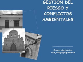GESTIÓN DEL RIESGO Y CONFLICTOS AMBIENTALES Correo electrónico: oca_riesgo@utp.edu.co 