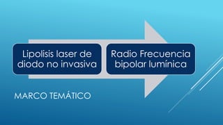 MARCO TEMÁTICO
Lipolisis laser de
diodo no invasiva
Radio Frecuencia
bipolar lumínica
 