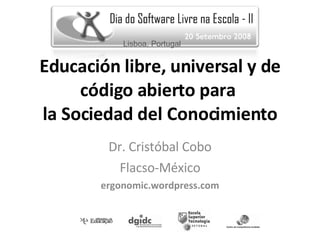 Educación libre, universal y de código abierto para  la Sociedad del Conocimiento Dr. Cristóbal Cobo Flacso-México ergonomic.wordpress.com Lisboa, Portugal 