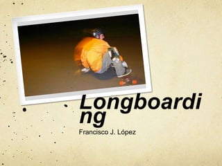 Longboardi
ng
Francisco J. López
 