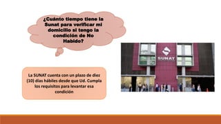 ¿Cuánto tiempo tiene la
Sunat para verificar mi
domicilio si tengo la
condición de No
Habido?
La SUNAT cuenta con un plazo de diez
(10) días hábiles desde que Ud. Cumpla
los requisitos para levantar esa
condición
 