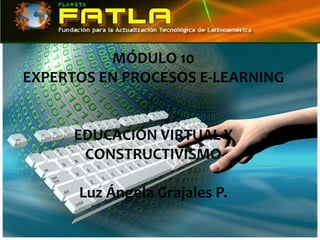 MÓDULO 10
EXPERTOS EN PROCESOS E-LEARNING


      EDUCACIÓN VIRTUAL Y
       CONSTRUCTIVISMO

      Luz Ángela Grajales P.
 