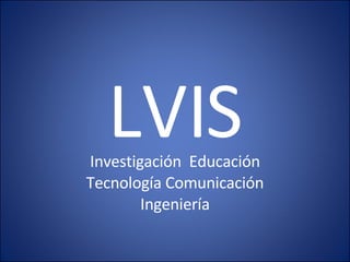 LVIS Investigación  Educación Tecnología Comunicación Ingeniería 