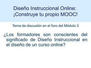 Tema de discusión en el foro del Módulo 3
¿Los formadores son conscientes del
significado de Diseño Instruccional en
el diseño de un curso online?
Diseño Instruccional Online:
¡Construye tu propio MOOC!
 