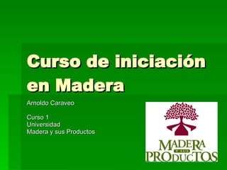 Curso de iniciación en Madera Arnoldo Caraveo Curso 1 Universidad Madera y sus Productos 