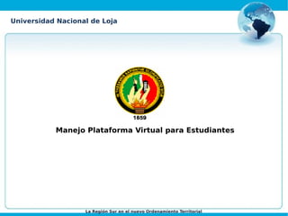 Universidad Nacional de Loja




           Manejo Plataforma Virtual para Estudiantes




                   La Región Sur en el nuevo Ordenamiento Territorial
 
