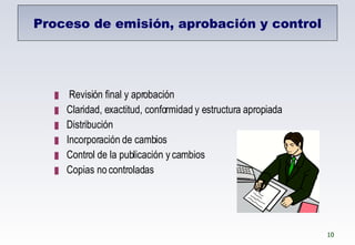 Proceso de emisión, aprobación y control Revisión final y aprobación Claridad, exactitud, conformidad y estructura apropiada Distribución Incorporación de cambios Control de la publicación y cambios Copias no controladas 
