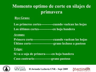 Momento optimo de corte en silajes de primavera Rye Grass:   Los primeros cortes-----------cuando vuelcan las hojas Los últimos cortes-------------en hoja bandera Avenas: Primero corte-------------------cuando vuelcan las hojas Último corte---------------------grano lechoso a pastoso  Trigo: Si va a soja de primera------en hoja bandera Caso contrario----------------grano pastoso 