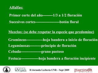 Alfalfas: Primer corte del año--------1/3 a 1/2 floración Sucesivos cortes-------------------botón floral Mezclas: (se debe respetar la especie que predomine) Gramíneas-------------hoja bandera a inicio de floración Leguminosas---------principio de floración Cebada----------------grano pastoso Festuca--------------hoja bandera a floración incipiente 