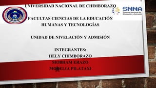 UNIVERSIDAD NACIONAL DE CHIMBORAZO
FACULTAS CIENCIAS DE LA EDUCACIÓN
HUMANAS Y TECNOLOGÍAS
UNIDAD DE NIVELACIÓN Y ADMISIÓN
INTEGRANTES:
HELY CHIMBORAZO
SIOBHAM ERAZO
MORELIA PILATAXI
 