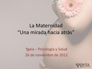 La Maternidad
“Una mirada hacia atrás”

   Ygeia – Psicología y Salud
   26 de noviembre de 2012
 