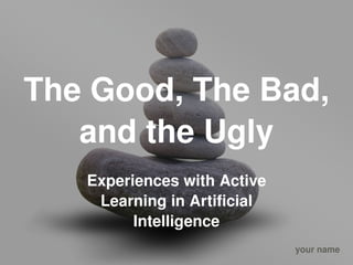 The Good, The Bad, 
       and the Ugly
       Experiences with Active 
        Learning in Artificial 
             Intelligence
 
                                  your name
 