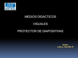 MEDIOS DIDACTICOS
VISUALES
PROYECTOR DE DIAPOSITIVAS
Autor:
Luis L. Carrillo P.
 