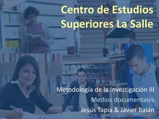 Centro de Estudios
 Superiores La Salle




Metodología de la Investigación III
          Medios documentales
       Jesús Tapia & Javier Balán
 