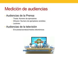 Medición de audiencias
• Audiencias de la Prensa
• Tirada: Numero de ejemplares
• Difusion: Numero de ejemplares vendidos
• Lectores:

• Audiencias de la televisión
• Encuestas/sondeos/medios electrónicos

 