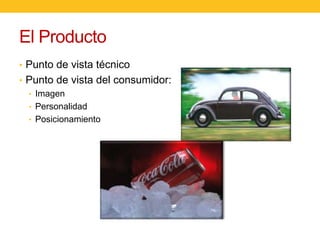 El Producto
• Punto de vista técnico
• Punto de vista del consumidor:
• Imagen
• Personalidad
• Posicionamiento

 