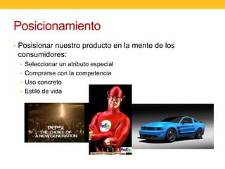 Posicionamiento
• Posisionar nuestro producto en la mente de los

consumidores:
• Seleccionar un atributo especial
• Comprarse con la competencia
• Uso concreto
• Estilo de vida

 