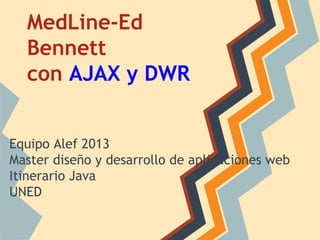 MedLine-Ed
Bennett
con AJAX y DWR

Equipo Alef 2013
Master diseño y desarrollo de aplicaciones web
Itinerario Java
UNED

 