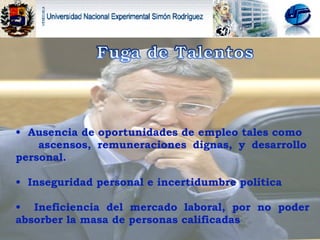 Ausencia de oportunidades de empleo tales como  ascensos, remuneraciones dignas, y desarrollo personal.  Inseguridad personal e incertidumbre política Ineficiencia del mercado laboral, por no poder absorber la masa de personas calificadas  