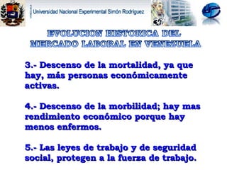 3.- Descenso de la mortalidad, ya que hay, más personas económicamente activas. 4.-  Descenso de la morbilidad; hay mas rendimiento económico porque hay menos enfermos. 5.- Las leyes de trabajo y de seguridad social, protegen a la fuerza de trabajo. 