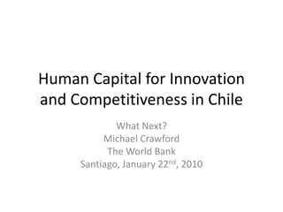 Human Capital for Innovation and Competitiveness in Chile What Next?  Michael Crawford  The World Bank Santiago, January 22nd, 2010 