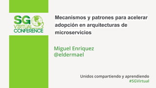 Mecanismos y patrones para acelerar
adopción en arquitecturas de
microservicios
Miguel Enriquez
@eldermael
Unidos compartiendo y aprendiendo
#SGVirtual
 