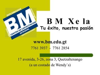 BM Xela Tu éxito, nuestra pasión www.bm.edu.gt 7761 3937  -  7761 2854 17 avenida, 3-26, zona 3, Quetzaltenango (a un costado de Wendy`s) 