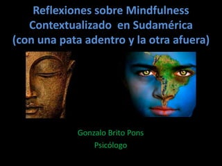Reflexiones sobre Mindfulness Contextualizado  en Sudamérica (con una pata adentro y la otra afuera) Gonzalo Brito Pons Psicólogo 