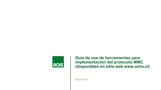 Guía de uso de herramientas para
implementación del protocolo MMC
(disponibles en sitio web www.achs.cl)
Mayo 2022
 