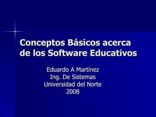 Conceptos Básicos acerca de los Software Educativos Eduardo A Martínez Ing. De Sistemas Universidad del Norte 2008 