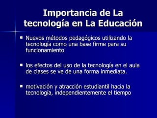 Importancia de La tecnología en La Educación Nuevos métodos pedagógicos utilizando la tecnología como una base firme para su funcionamiento los efectos del uso de la tecnología en el aula de clases se ve de una forma inmediata. motivación y atracción estudiantil hacia la tecnología, independientemente el tiempo  