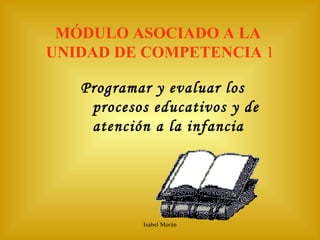 MÓDULO ASOCIADO A LA  UNIDAD DE COMPETENCIA  1 <ul><li>Programar y evaluar los procesos educativos y de atención a la infa...