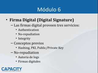 Módulo 6
• Firma Digital (Digital Signature)
– Las firmas digital proveen tres servicios:
• Authentication
• No-repudiation
• Integrity
– Conceptos previos
• Hashing, PKI, Public/Private Key
– No-repudiation
• Autoria de logs
• Firmas digitales
 