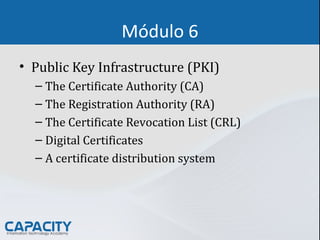 Módulo 6
• Public Key Infrastructure (PKI)
– The Certificate Authority (CA)
– The Registration Authority (RA)
– The Certificate Revocation List (CRL)
– Digital Certificates
– A certificate distribution system
 