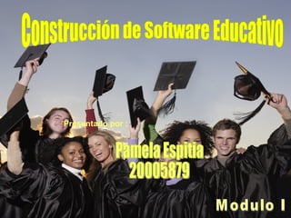 Construcción de Software Educativo Pamela Espitia 20005879 Presentado por :   Modulo I 