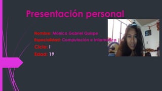 Presentación personal
Nombre: Mónica Gabriel Quispe
Especialidad: Computación e Informática
Ciclo: I
Edad: 19
 