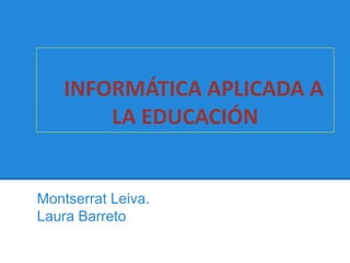 INFORMÁTICA APLICADA A
        LA EDUCACIÓN


Montserrat Leiva.
Laura Barreto
 